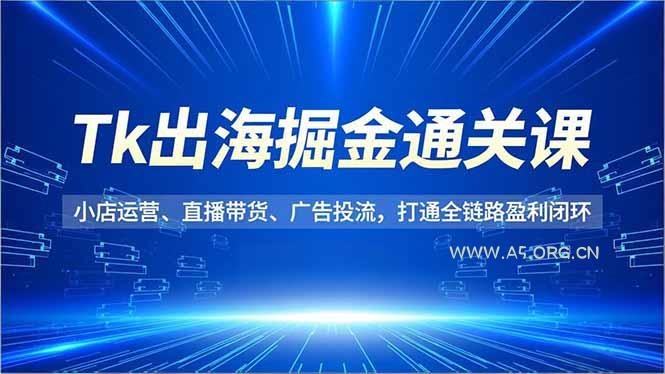 Tk出海掘金通关课,小店运营、直播带货、广告投流,打通全链路盈利闭环-小红泡