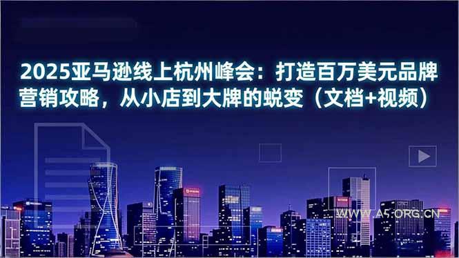 2025亚马逊线上杭州峰会:打造百万美元品牌营销攻略,从小店到大牌的蜕变(文档+视频-小红泡