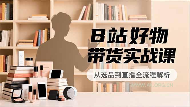 B站好物带货实战课,账号定位、选品拍摄、运营变现,全流程教学,实现UP主月入过万-小红泡