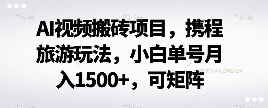 AI视频搬砖项目,携程旅游玩法,小白单号月入1500+,可矩阵-小红泡