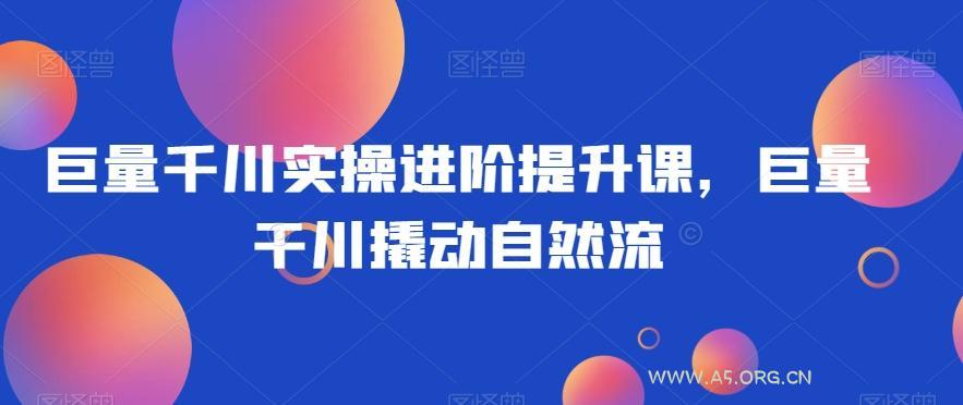 巨量千川实操进阶提升课,巨量干川撬动自然流-小红泡