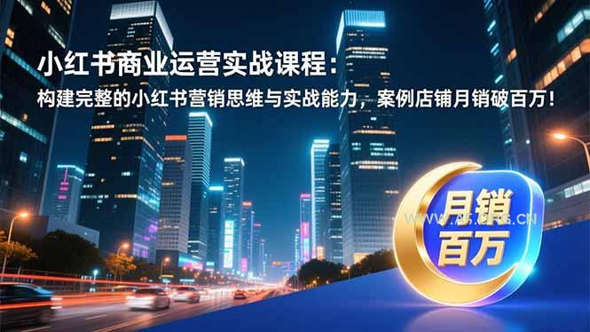 小红书商业运营实战课程：构建完整的小红书营销思维与实战能力，案例店铺月销破百万！-小红泡