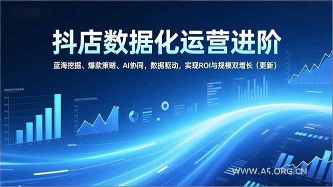 抖店数据化运营进阶,蓝海挖掘、爆款策略、AI协同,数据驱动,实现ROI与规模双增长(更新-小红泡