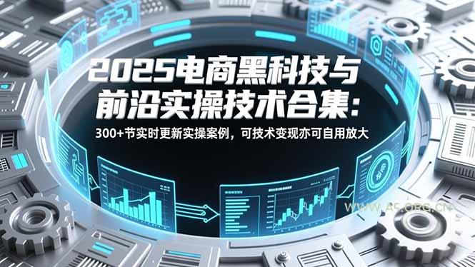 2025电商黑科技与前沿实操技术合集：300+节实时更新实操案例，可技术变现亦可自用放大-小红泡