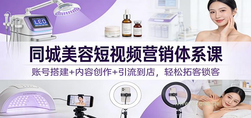 同城美容短视频营销体系课:账号搭建+内容创作+引流到店,轻松拓客锁客-小红泡