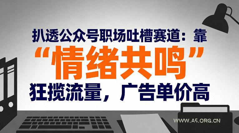 扒透公众号职场吐槽赛道：靠“情绪共鸣”狂揽流量，广告单价高-小红泡
