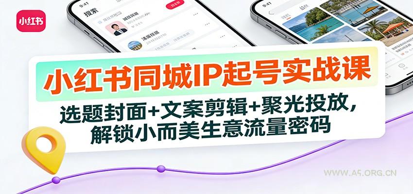 小红书同城IP起号实战课：选题封面+文案剪辑+聚光投放，解锁小而美生意流量密码-小红泡