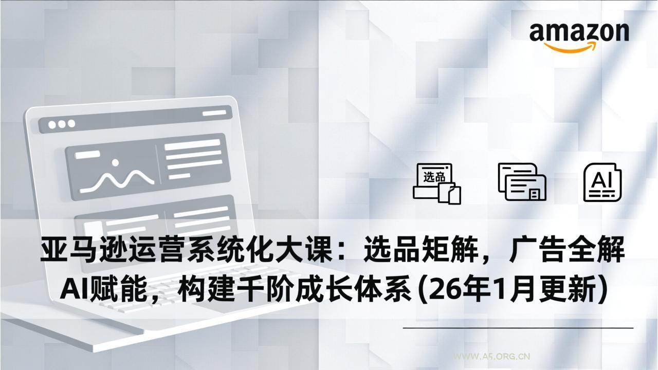 亚马逊运营系统化大课：选品矩阵，广告全解，AI赋能，构建千阶成长体系(26年1月更新-小红泡