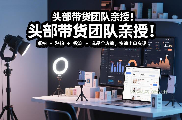 头部带货团队亲授！专业短视频实拍带货课：桌拍+涨粉+投流+选品全攻略，快速出单变现，月入2w+-小红泡
