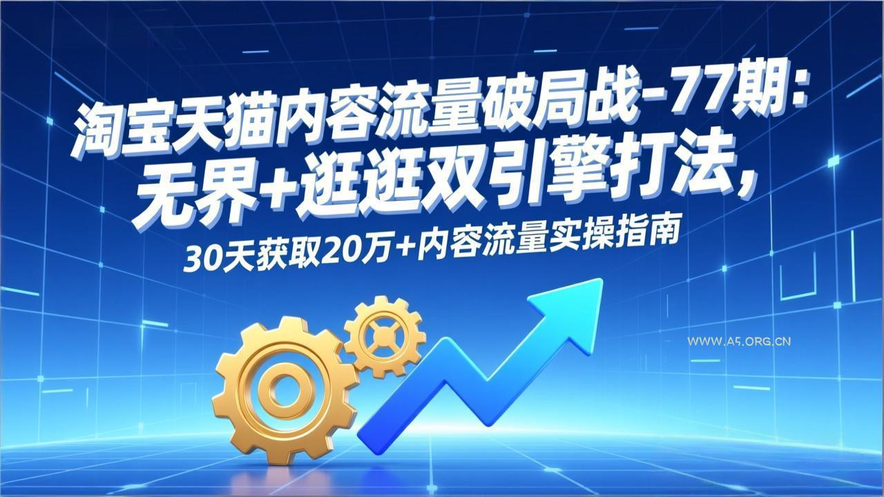 淘宝天猫内容流量破局战-77期:无界+逛逛双引擎打法,30天获取20万+内容流量实操指南-小红泡