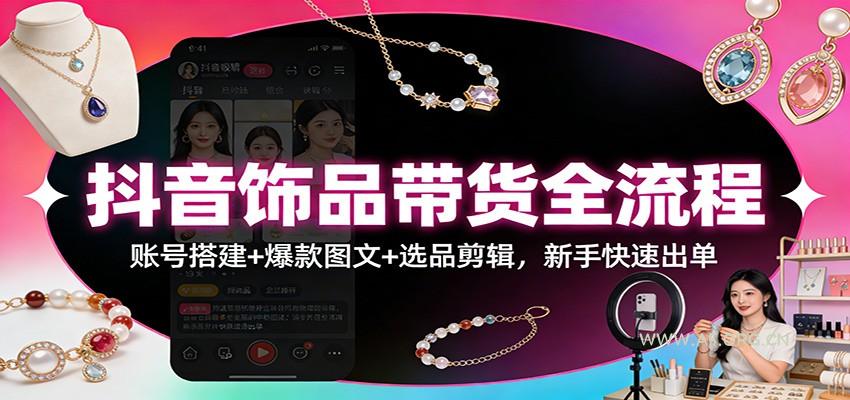 抖音饰品带货全流程：账号搭建+爆款图文+选品剪辑，新手快速出单-小红泡