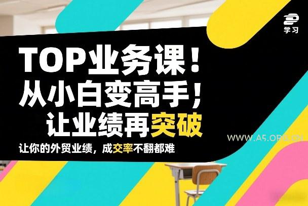 外贸TOP业务课,从小白变高手,或让业绩再突破,让你的外贸业绩,成交率不翻倍都难-小红泡