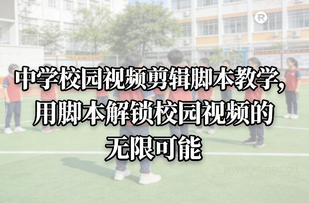 中学校园视频剪辑脚本教学,用脚本解锁校园视频的无限可能-小红泡