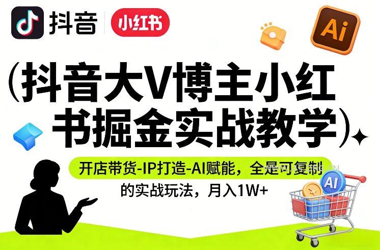 抖音大V博主小红书掘金实战教学，开店带货-IP打造-AI赋能，全是可复制的实战玩法，月入1W+-小红泡