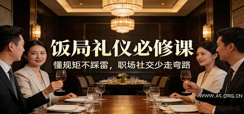 公众号收费文章：《饭局礼仪必修课：懂规矩不踩雷，职场社交少走弯路》-小红泡