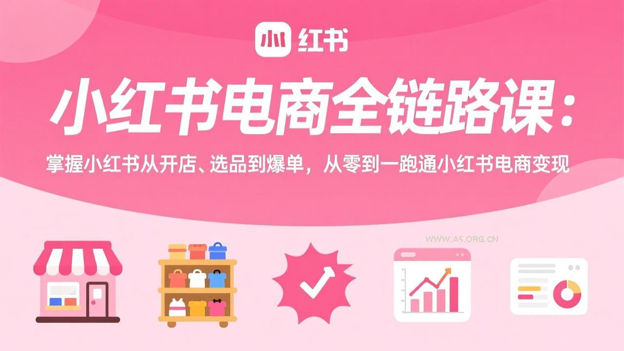 小红书电商全链路课：掌握小红书从开店、选品到爆单，从零到一跑通小红书电商变现-小红泡