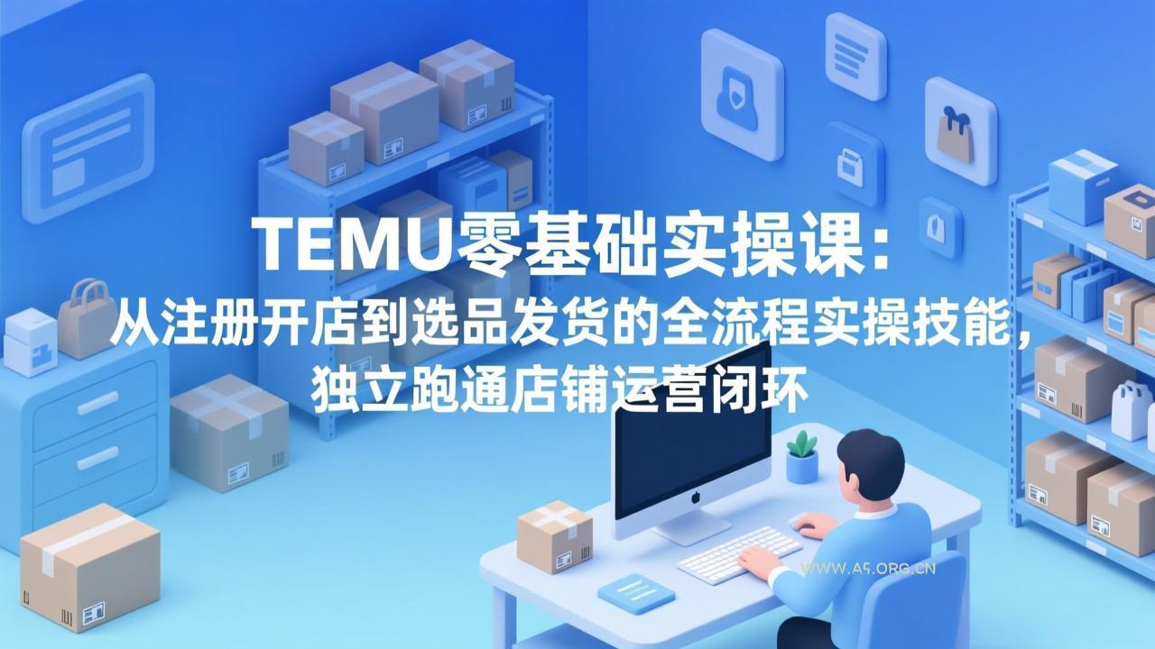 TEMU零基础实操课：从注册开店到选品发货的全流程实操技能，独立跑通店铺运营闭环-小红泡