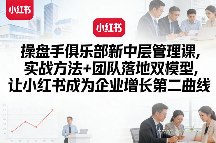 操盘手俱乐部新中层管理课,实战方法+团队落地双模型,让小红书成为企业增长第二曲线-小红泡