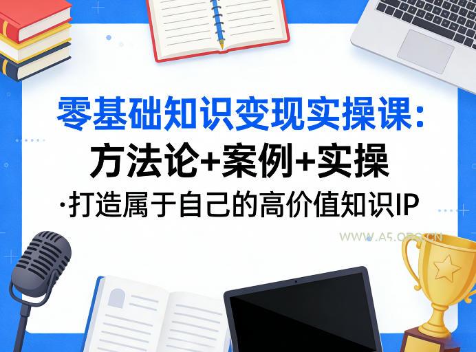 零基础知识变现实操课，方法论+案例+实操，打造属于自己的高价值知识IP-小红泡