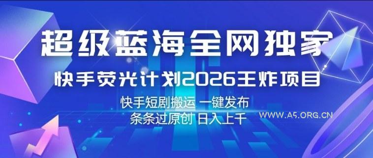 超级蓝海全网独家,快手荧光计划2026王炸项目,日入1k+,快手短剧搬运,一键发布,条条过原创【揭秘】-小红泡
