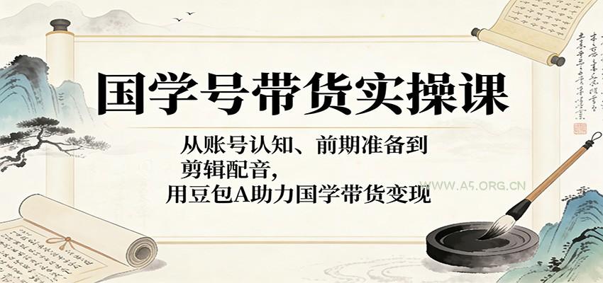 国学号带货实操课:从账号认知、前期准备到剪辑配音,用豆包AI助力国学带货变现-小红泡
