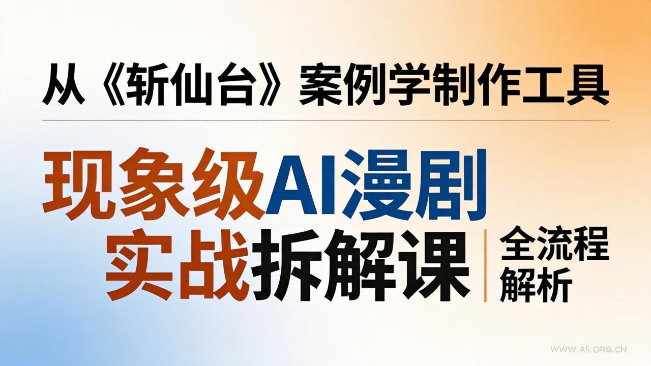 现象级AI漫剧实战拆解课：从《斩仙台》案例学制作工具，漫剧版仿真人版全流程解析-小红泡