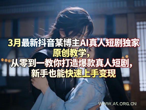 3月最新抖音某博主AI真人短剧独家原创教学，从零到一教你打造爆款真人短剧，新手也能快速上手变现-小红泡
