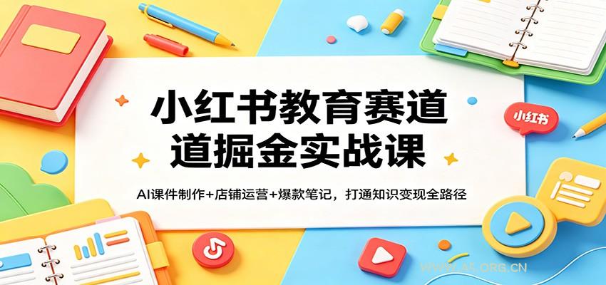 小红书教育赛道掘金实战课：AI课件制作+店铺运营+爆款笔记，打通知识变现全路径-小红泡