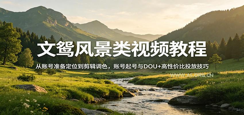 文鸳风景类视频教程：从账号准备定位到剪辑调色，账号起号与DOU+高性价比投放技巧-小红泡