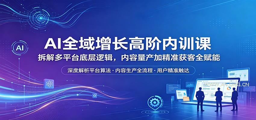 AI全域增长高阶内训课:拆解多平台底层逻辑,内容量产加精准获客全赋能-小红泡