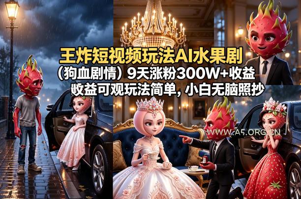 王炸短视频玩法AI水果剧(狗血剧情)9天涨粉300W+收益可观玩法简单，小白无脑照抄，详细拆解玩法-小红泡