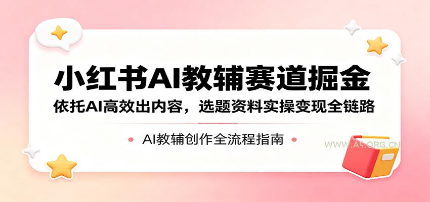 小红书AI教辅赛道掘金：依托AI高效出内容，选题资料实操变现全链路-小红泡