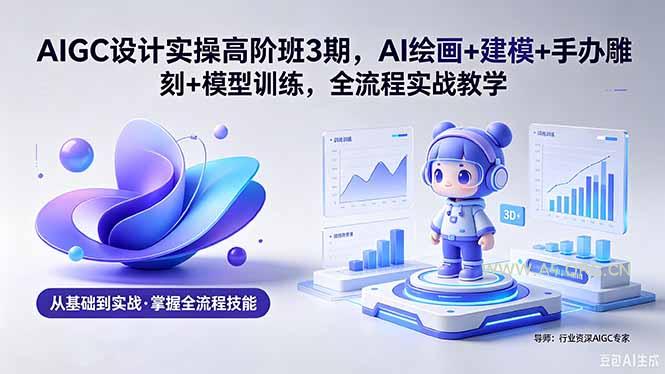 AIGC 设计实操高阶班3期,AI绘画+建模+手办雕刻+模型训练,全流程实战教学(附软件+素材-小红泡