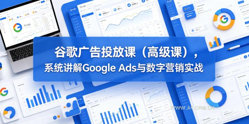 谷歌广告投放课(高级课),系统讲解Google Ads与数字营销实战-小红泡