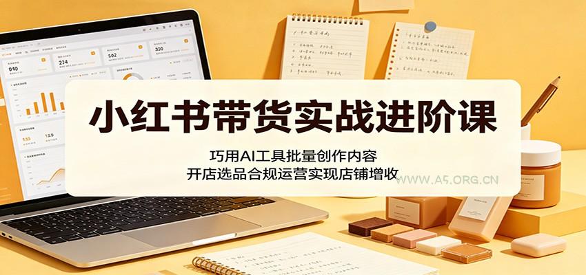 小红书带货实战进阶课：巧用AI工具批量创作内容，开店选品合规运营实现店铺增收-小红泡