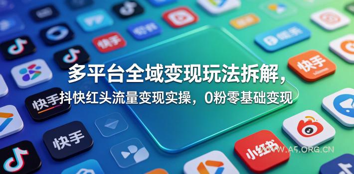 多平台全域变现玩法拆解,抖快红头流量变现实操,0粉零基础变现-小红泡