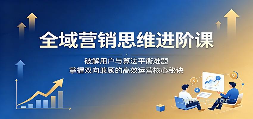 全域营销思维进阶课：破解用户与算法平衡难题，掌握双向兼顾的高效运营核心秘诀-小红泡