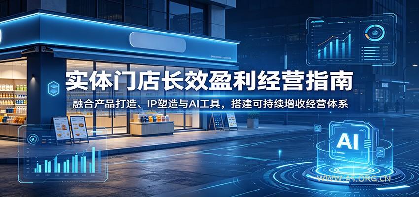 实体门店长效盈利经营指南：融合产品打造、IP塑造与AI工具，搭建可持续增收经营体系-小红泡