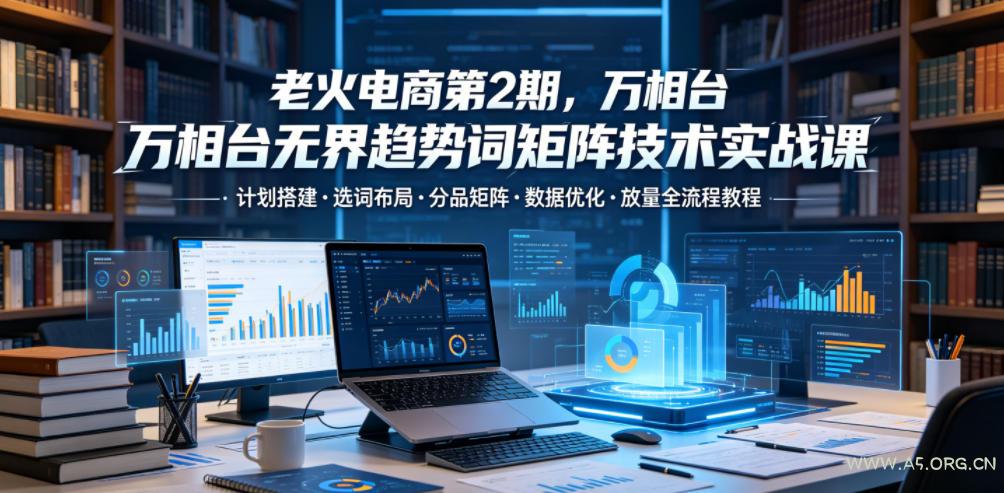 老火电商第2期,万相台无界趋势词矩阵技术实战课,计划搭建・选词布局・分品矩阵・数据优化・放量全流程教程-小红泡