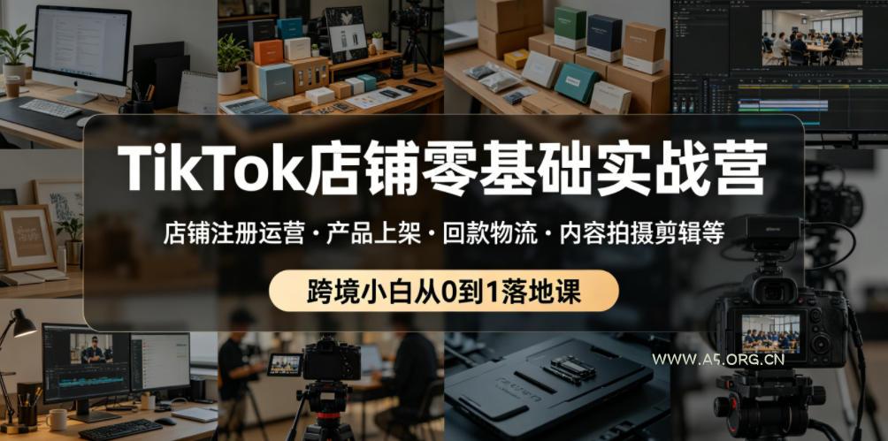 TikTok店铺零基础实战营,店铺注册运营・产品上架・回款物流・内容拍摄剪辑等 ,跨境小白从0到1落地课-小红泡