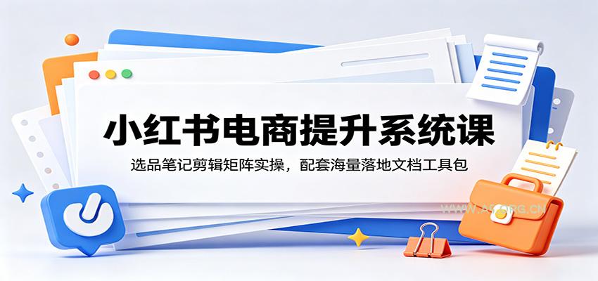 小红书电商提升系统课：选品笔记剪辑矩阵实操，配套海量落地文档工具包-小红泡