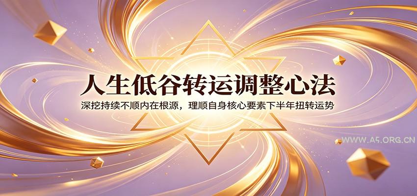 人生低谷转运调整心法：深挖持续不顺内在根源，理顺自身核心要素下半年扭转运势-小红泡