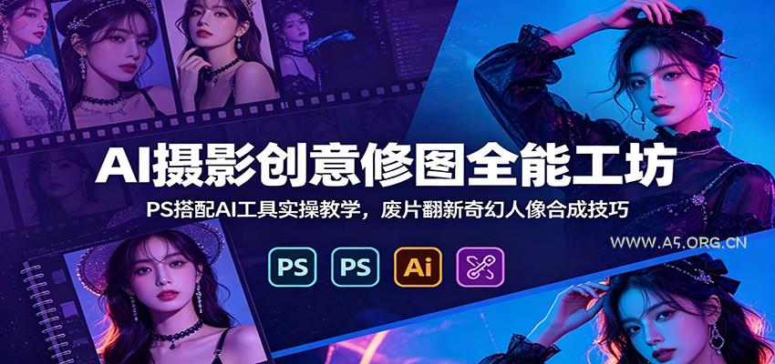 AI摄影创意修图全能工坊：PS搭配AI工具实操教学，废片翻新奇幻人像合成技巧-小红泡