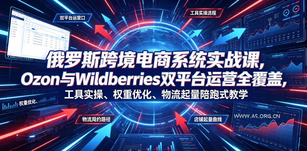 俄罗斯跨境电商系统实战课,Ozon与Wildberries双平台运营全覆盖,工具实操、权重优化、物流履约、店铺起量陪跑式教学-小红泡