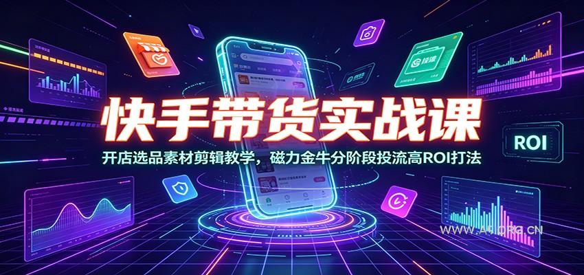 快手带货实战课:开店选品素材剪辑教学,磁力金牛分阶段投流高ROI打法-小红泡