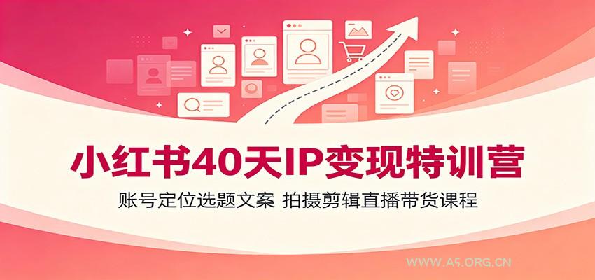 小红书40天IP变现特训营：账号定位选题文案，拍摄剪辑直播带货课程-小红泡