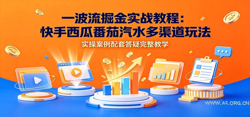 一波流掘金实战教程:快手西瓜番茄汽水多渠道玩法,实操案例配套答疑完整教学-小红泡