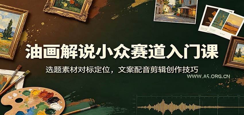 油画解说小众赛道入门课：选题素材对标定位，文案配音剪辑创作技巧-小红泡