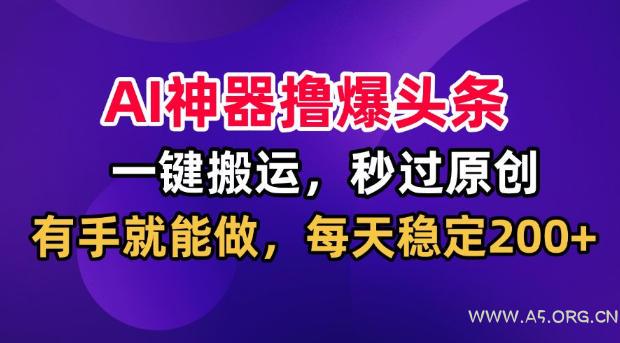 AI神器撸爆头条,一键搬运,秒过原创,有手就能做,每天稳定200+【揭秘】-小红泡