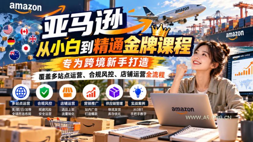 亚马逊从小白到精通金牌课程，专为跨境新手打造，覆盖多站点运营、合规风控、店铺运营全流程-小红泡